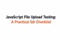 JavaScript File Upload Testing: A Practical QA Checklist" in black and orange on a white background.