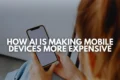 Person holding a smartphone with text overlay "HOW AI IS MAKING MOBILE DEVICES MORE EXPENSIVE".